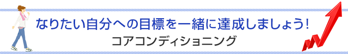 なりたい自分への目標を一緒に達成しましょう！コアコンディショニング